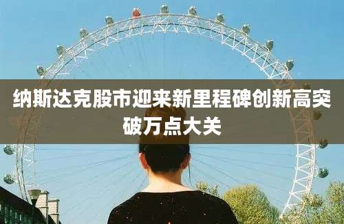 纳斯达克股市迎来新里程碑创新高突破万点大关