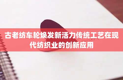 古老纺车轮焕发新活力传统工艺在现代纺织业的创新应用