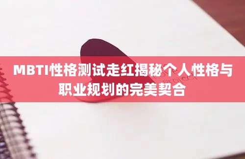 MBTI性格测试走红揭秘个人性格与职业规划的完美契合