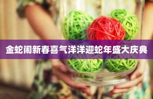 金蛇闹新春喜气洋洋迎蛇年盛大庆典