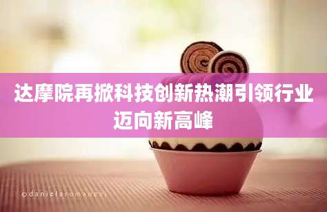 达摩院再掀科技创新热潮引领行业迈向新高峰