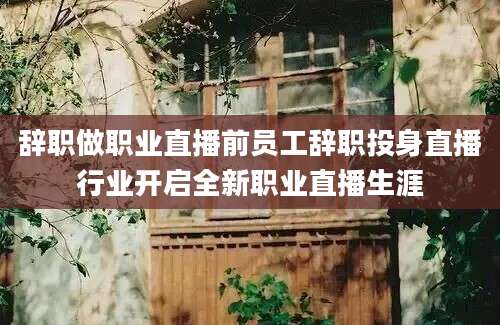 辞职做职业直播前员工辞职投身直播行业开启全新职业直播生涯
