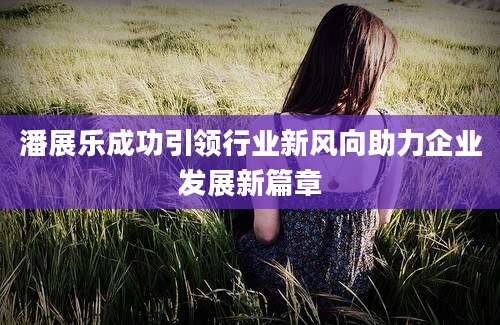 潘展乐成功引领行业新风向助力企业发展新篇章