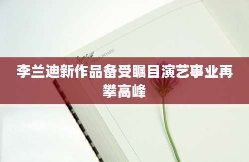李兰迪新作品备受瞩目演艺事业再攀高峰