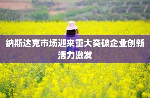 纳斯达克市场迎来重大突破企业创新活力激发