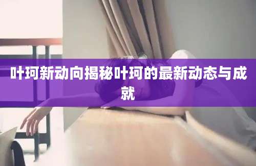 叶珂新动向揭秘叶珂的最新动态与成就