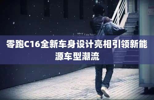 零跑C16全新车身设计亮相引领新能源车型潮流