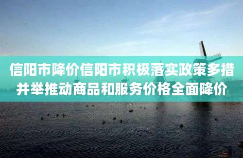信阳市降价信阳市积极落实政策多措并举推动商品和服务价格全面降价