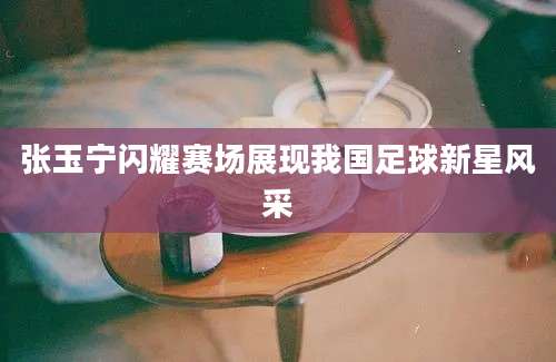 张玉宁闪耀赛场展现我国足球新星风采