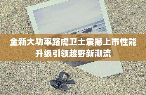 全新大功率路虎卫士震撼上市性能升级引领越野新潮流