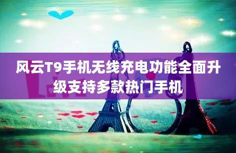 风云T9手机无线充电功能全面升级支持多款热门手机