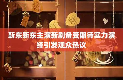 靳东靳东主演新剧备受期待实力演绎引发观众热议