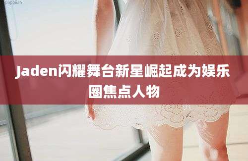 Jaden闪耀舞台新星崛起成为娱乐圈焦点人物