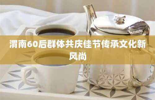 渭南60后群体共庆佳节传承文化新风尚