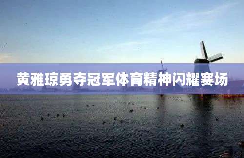 黄雅琼勇夺冠军体育精神闪耀赛场