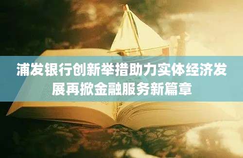浦发银行创新举措助力实体经济发展再掀金融服务新篇章