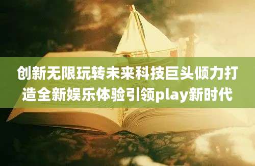 创新无限玩转未来科技巨头倾力打造全新娱乐体验引领play新时代