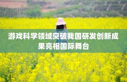 游戏科学领域突破我国研发创新成果亮相国际舞台