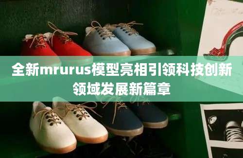 全新mrurus模型亮相引领科技创新领域发展新篇章