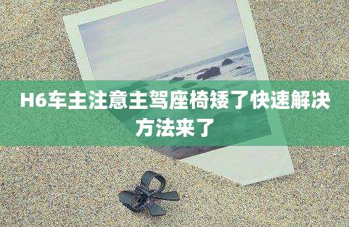 H6车主注意主驾座椅矮了快速解决方法来了