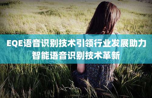 EQE语音识别技术引领行业发展助力智能语音识别技术革新