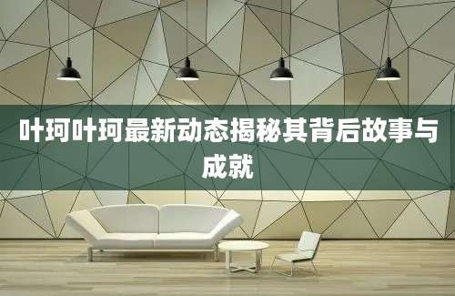 叶珂叶珂最新动态揭秘其背后故事与成就
