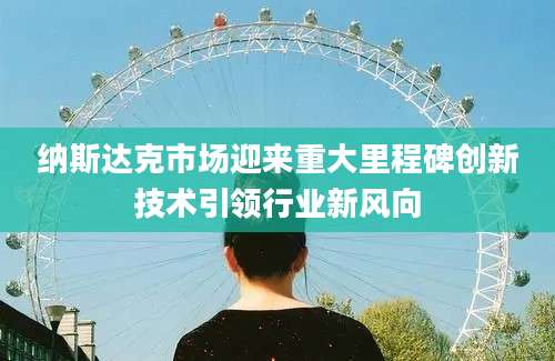 纳斯达克市场迎来重大里程碑创新技术引领行业新风向
