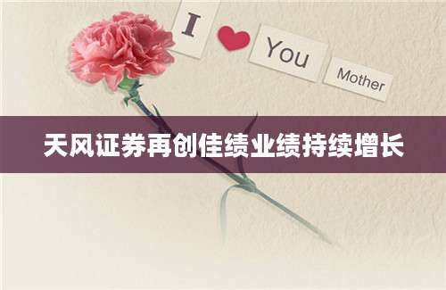 天风证券再创佳绩业绩持续增长