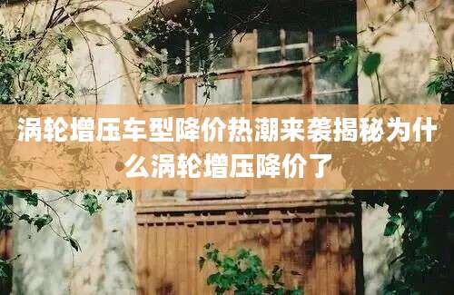 涡轮增压车型降价热潮来袭揭秘为什么涡轮增压降价了