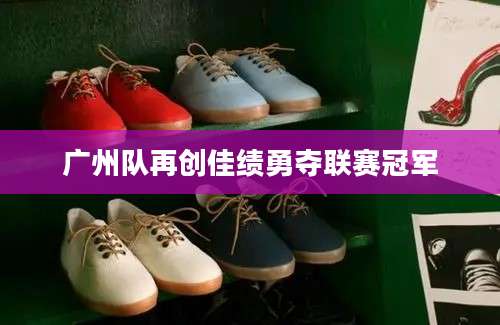 广州队再创佳绩勇夺联赛冠军