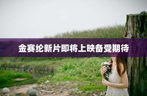 金赛纶新片即将上映备受期待