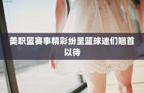 美职篮赛事精彩纷呈篮球迷们翘首以待