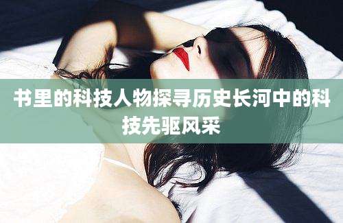 书里的科技人物探寻历史长河中的科技先驱风采