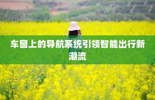 车窗上的导航系统引领智能出行新潮流