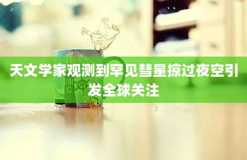 天文学家观测到罕见彗星掠过夜空引发全球关注