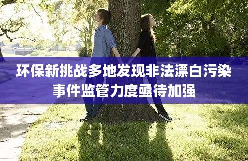 环保新挑战多地发现非法漂白污染事件监管力度亟待加强