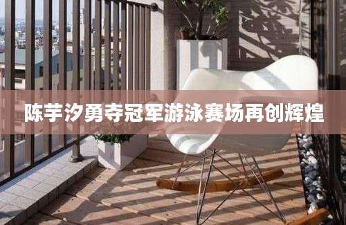 陈芋汐勇夺冠军游泳赛场再创辉煌