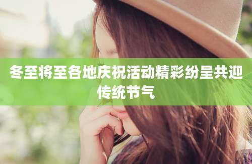 冬至将至各地庆祝活动精彩纷呈共迎传统节气