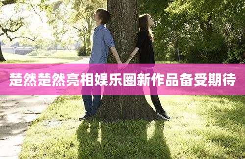 楚然楚然亮相娱乐圈新作品备受期待