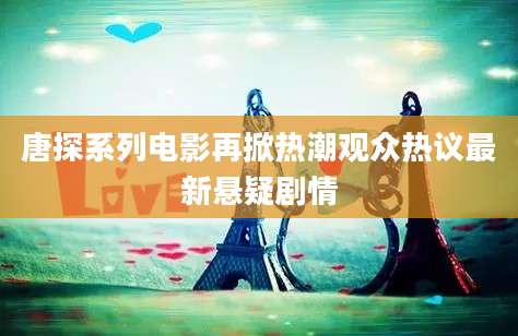 唐探系列电影再掀热潮观众热议最新悬疑剧情
