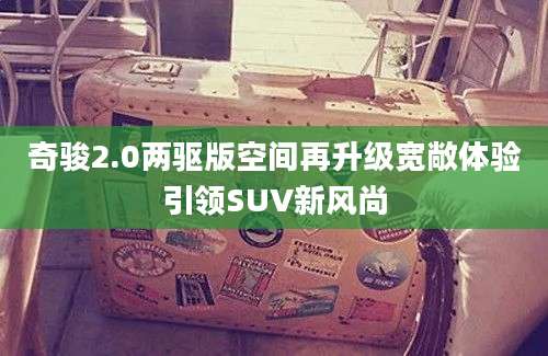 奇骏2.0两驱版空间再升级宽敞体验引领SUV新风尚