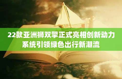 22款亚洲狮双擎正式亮相创新动力系统引领绿色出行新潮流