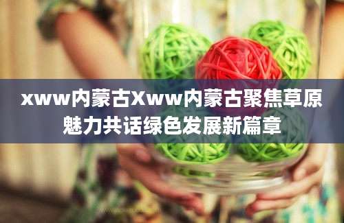 xww内蒙古Xww内蒙古聚焦草原魅力共话绿色发展新篇章