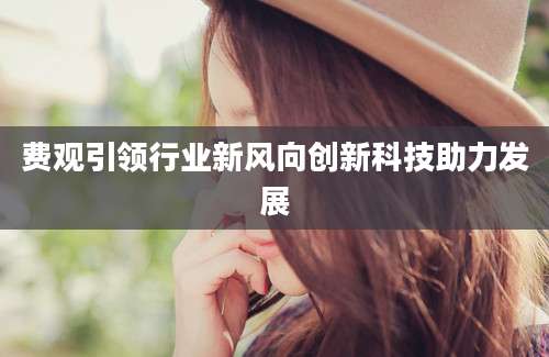 费观引领行业新风向创新科技助力发展