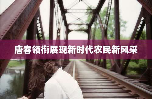 唐春领衔展现新时代农民新风采