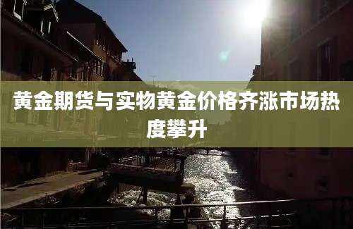 黄金期货与实物黄金价格齐涨市场热度攀升