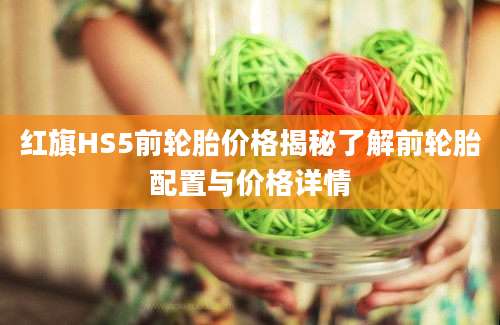 红旗HS5前轮胎价格揭秘了解前轮胎配置与价格详情