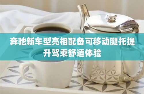 奔驰新车型亮相配备可移动腿托提升驾乘舒适体验