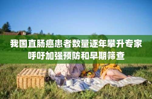我国直肠癌患者数量逐年攀升专家呼吁加强预防和早期筛查
