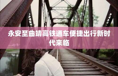 永安至曲靖高铁通车便捷出行新时代来临